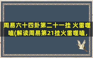 周易六十四卦第二十一挂 火雷噬嗑(解读周易第21挂火雷噬嗑，探寻生活中的哲理与启示)